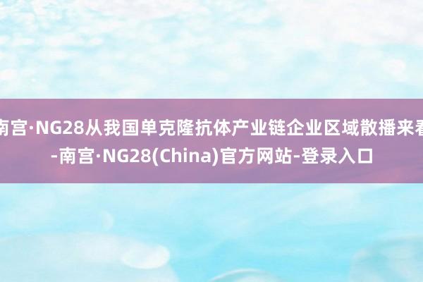 南宫·NG28从我国单克隆抗体产业链企业区域散播来看-南宫·NG28(China)官方网站-登录入口