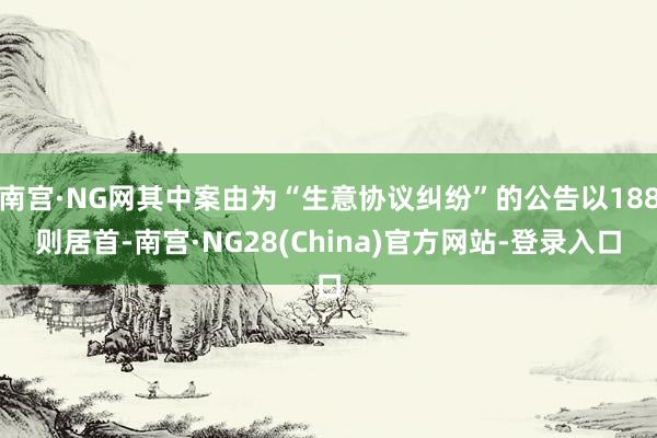 南宫·NG网其中案由为“生意协议纠纷”的公告以188则居首-南宫·NG28(China)官方网站-登录入口