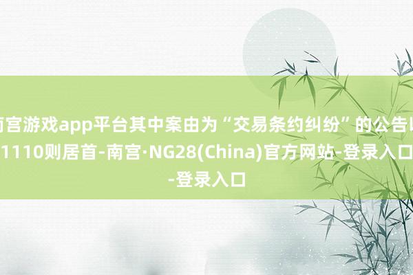 南宫游戏app平台其中案由为“交易条约纠纷”的公告以1110则居首-南宫·NG28(China)官方网站-登录入口