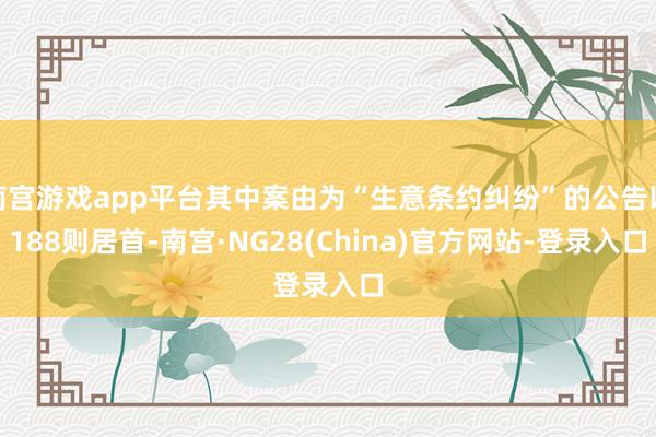 南宫游戏app平台其中案由为“生意条约纠纷”的公告以188则居首-南宫·NG28(China)官方网站-登录入口