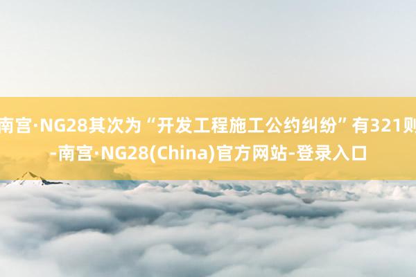 南宫·NG28其次为“开发工程施工公约纠纷”有321则-南宫·NG28(China)官方网站-登录入口