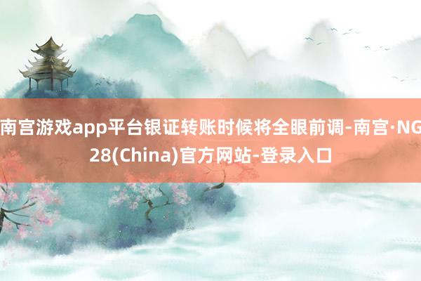 南宫游戏app平台银证转账时候将全眼前调-南宫·NG28(China)官方网站-登录入口