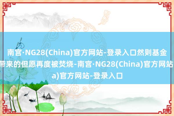 南宫·NG28(China)官方网站-登录入口然则基金账户回升带来的但愿再度被焚烧-南宫·NG28(China)官方网站-登录入口