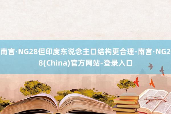 南宫·NG28但印度东说念主口结构更合理-南宫·NG28(China)官方网站-登录入口