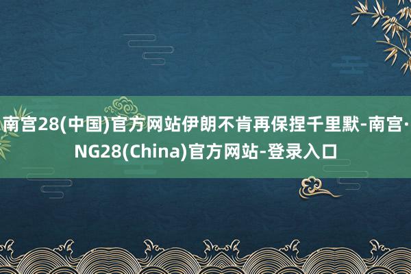 南宫28(中国)官方网站伊朗不肯再保捏千里默-南宫·NG28(China)官方网站-登录入口