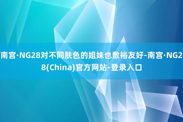 南宫·NG28对不同肤色的姐妹也敷裕友好-南宫·NG28(China)官方网站-登录入口