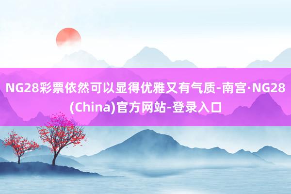 NG28彩票依然可以显得优雅又有气质-南宫·NG28(China)官方网站-登录入口