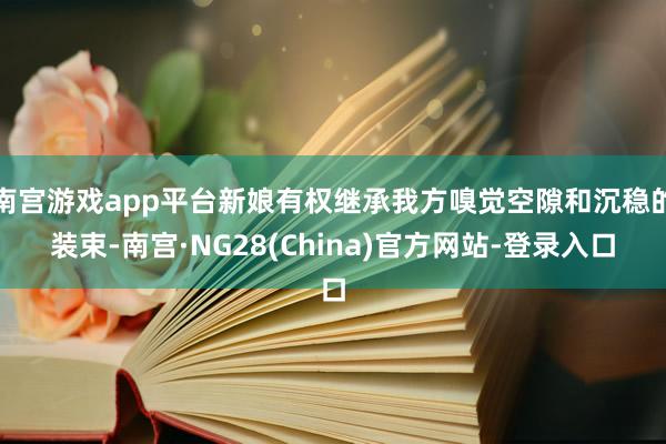 南宫游戏app平台新娘有权继承我方嗅觉空隙和沉稳的装束-南宫·NG28(China)官方网站-登录入口