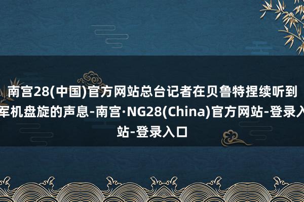 南宫28(中国)官方网站　　总台记者在贝鲁特捏续听到以军机盘旋的声息-南宫·NG28(China)官方网站-登录入口