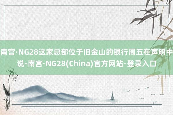 南宫·NG28　　这家总部位于旧金山的银行周五在声明中说-南宫·NG28(China)官方网站-登录入口