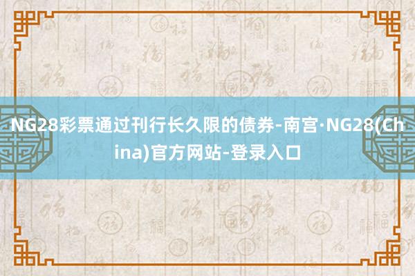 NG28彩票通过刊行长久限的债券-南宫·NG28(China)官方网站-登录入口