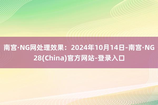 南宫·NG网处理效果：2024年10月14日-南宫·NG28(China)官方网站-登录入口