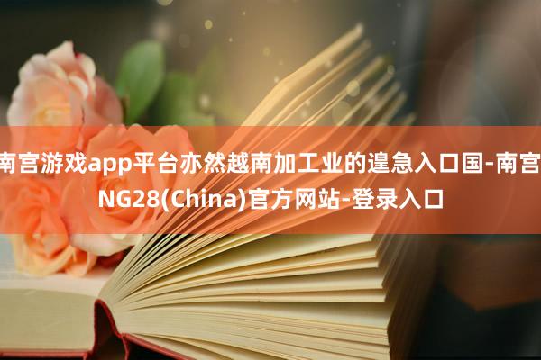 南宫游戏app平台亦然越南加工业的遑急入口国-南宫·NG28(China)官方网站-登录入口