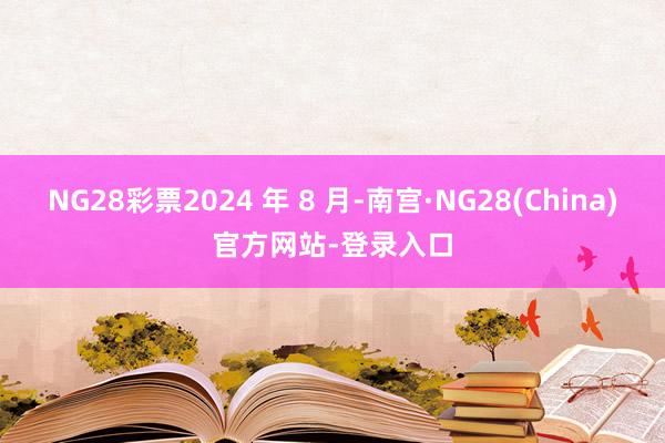 NG28彩票2024 年 8 月-南宫·NG28(China)官方网站-登录入口