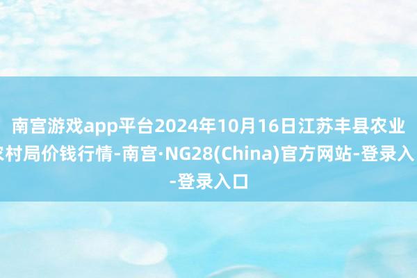 南宫游戏app平台2024年10月16日江苏丰县农业农村局价钱行情-南宫·NG28(China)官方网站-登录入口