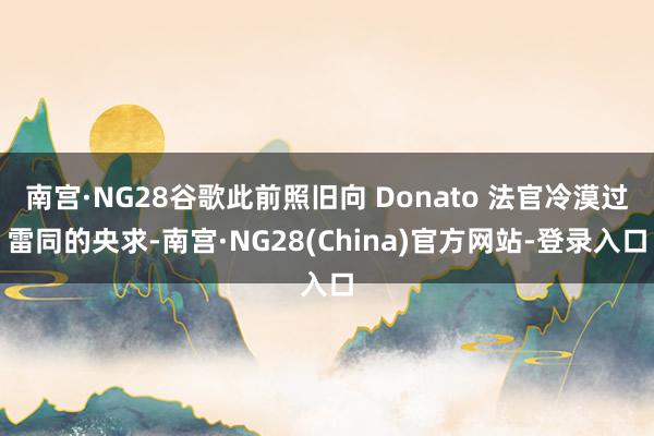 南宫·NG28谷歌此前照旧向 Donato 法官冷漠过雷同的央求-南宫·NG28(China)官方网站-登录入口