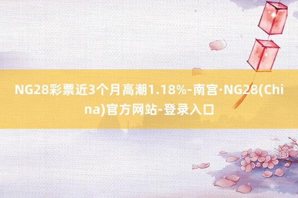 NG28彩票近3个月高潮1.18%-南宫·NG28(China)官方网站-登录入口