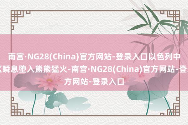 南宫·NG28(China)官方网站-登录入口以色列中央地区瞬息堕入熊熊猛火-南宫·NG28(China)官方网站-登录入口