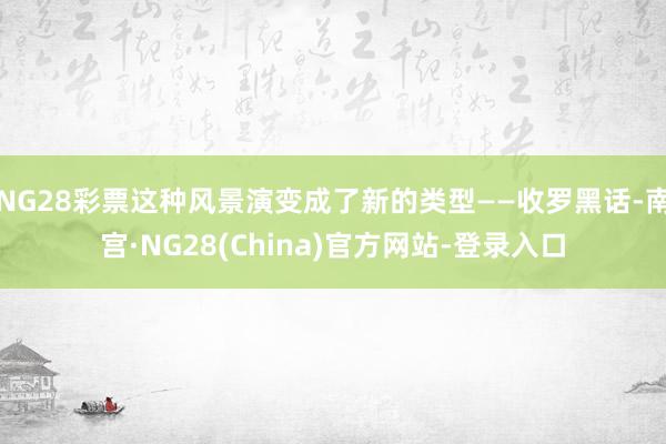 NG28彩票这种风景演变成了新的类型——收罗黑话-南宫·NG28(China)官方网站-登录入口