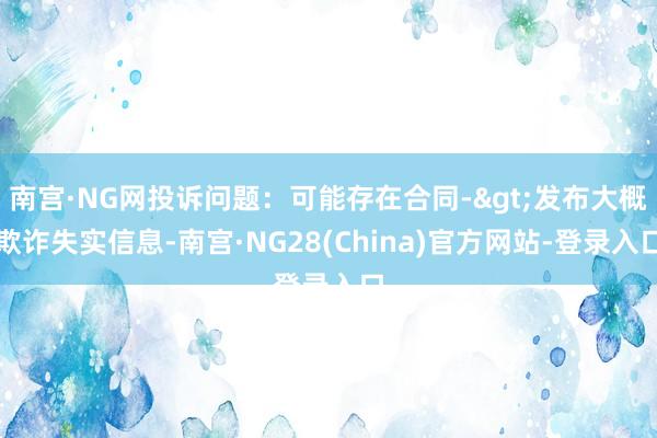 南宫·NG网投诉问题：可能存在合同->发布大概欺诈失实信息-南宫·NG28(China)官方网站-登录入口