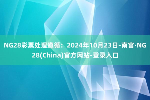 NG28彩票处理遵循：2024年10月23日-南宫·NG28(China)官方网站-登录入口