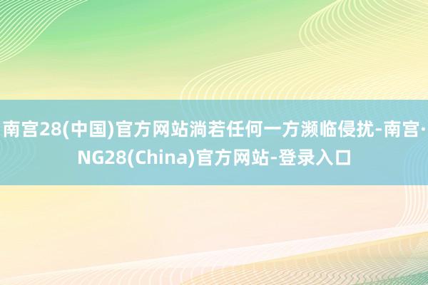 南宫28(中国)官方网站淌若任何一方濒临侵扰-南宫·NG28(China)官方网站-登录入口