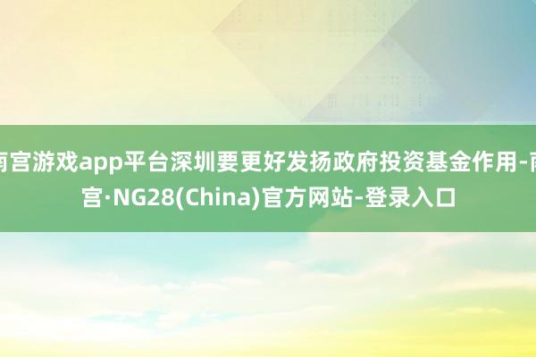 南宫游戏app平台深圳要更好发扬政府投资基金作用-南宫·NG28(China)官方网站-登录入口