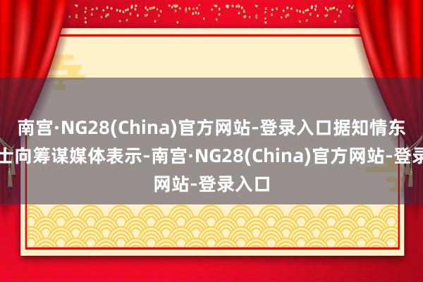 南宫·NG28(China)官方网站-登录入口据知情东谈主士向筹谋媒体表示-南宫·NG28(China)官方网站-登录入口