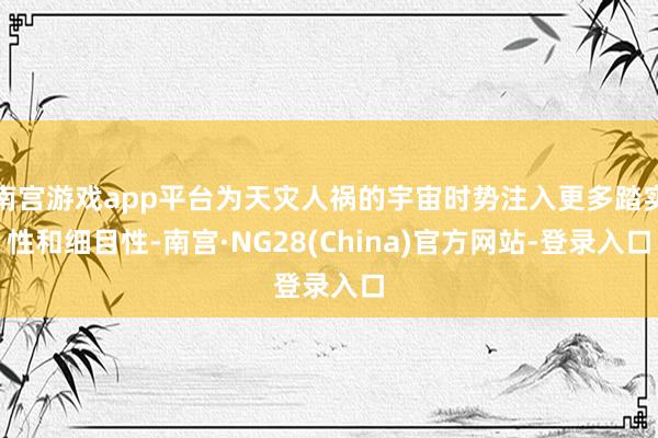 南宫游戏app平台为天灾人祸的宇宙时势注入更多踏实性和细目性-南宫·NG28(China)官方网站-登录入口