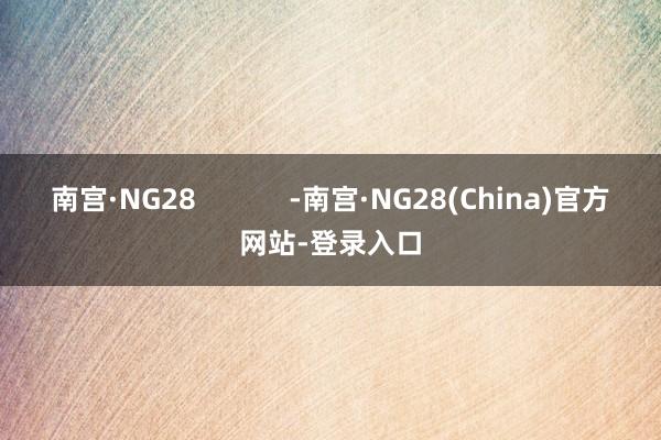 南宫·NG28            -南宫·NG28(China)官方网站-登录入口