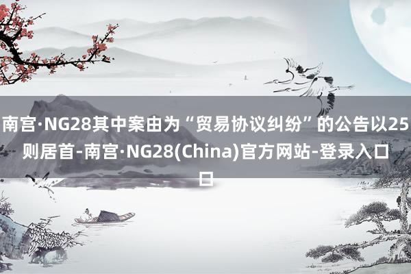 南宫·NG28其中案由为“贸易协议纠纷”的公告以25则居首-南宫·NG28(China)官方网站-登录入口