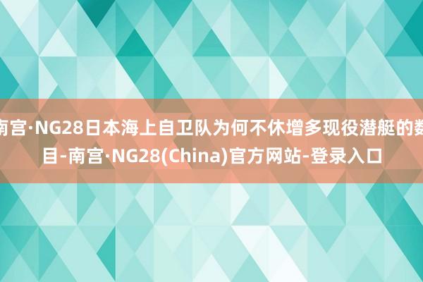 南宫·NG28日本海上自卫队为何不休增多现役潜艇的数目-南宫·NG28(China)官方网站-登录入口