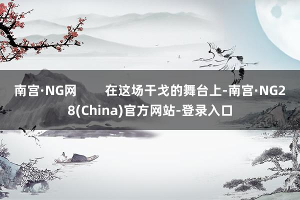 南宫·NG网        在这场干戈的舞台上-南宫·NG28(China)官方网站-登录入口