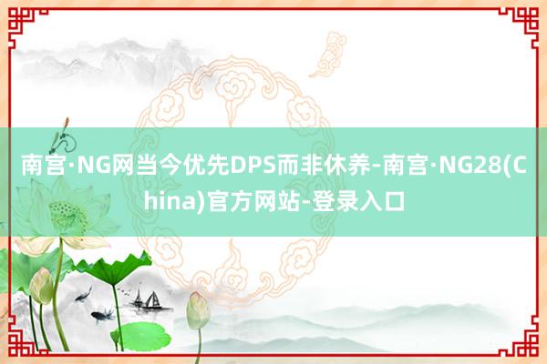 南宫·NG网当今优先DPS而非休养-南宫·NG28(China)官方网站-登录入口