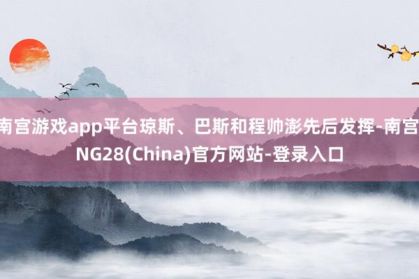 南宫游戏app平台琼斯、巴斯和程帅澎先后发挥-南宫·NG28(China)官方网站-登录入口