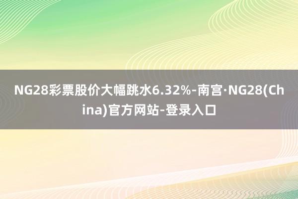 NG28彩票股价大幅跳水6.32%-南宫·NG28(China)官方网站-登录入口