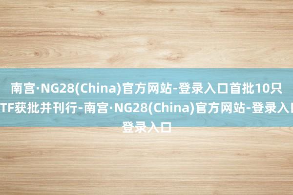 南宫·NG28(China)官方网站-登录入口首批10只ETF获批并刊行-南宫·NG28(China)官方网站-登录入口