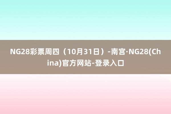 NG28彩票　　周四（10月31日）-南宫·NG28(China)官方网站-登录入口