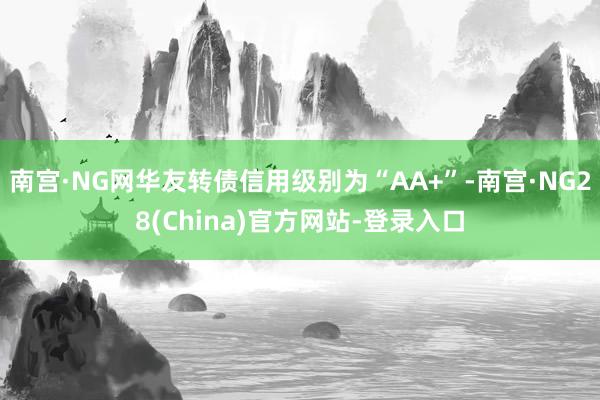 南宫·NG网华友转债信用级别为“AA+”-南宫·NG28(China)官方网站-登录入口