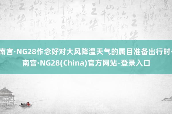 南宫·NG28作念好对大风降温天气的属目准备出行时-南宫·NG28(China)官方网站-登录入口