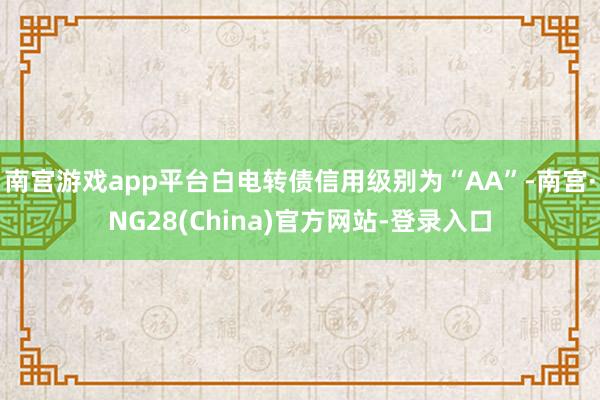 南宫游戏app平台白电转债信用级别为“AA”-南宫·NG28(China)官方网站-登录入口