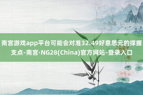 南宫游戏app平台可能会对准32.49好意思元的撑握支点-南宫·NG28(China)官方网站-登录入口