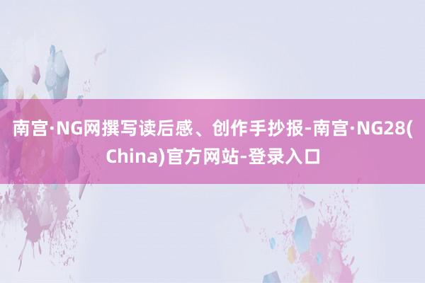 南宫·NG网撰写读后感、创作手抄报-南宫·NG28(China)官方网站-登录入口