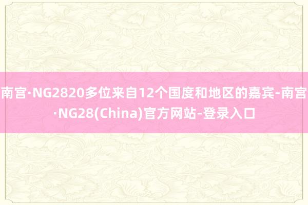 南宫·NG2820多位来自12个国度和地区的嘉宾-南宫·NG28(China)官方网站-登录入口