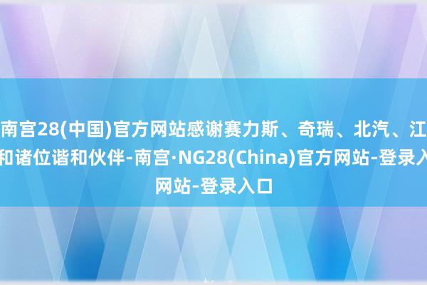 南宫28(中国)官方网站感谢赛力斯、奇瑞、北汽、江淮和诸位谐和伙伴-南宫·NG28(China)官方网站-登录入口