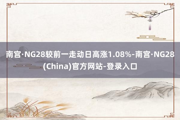 南宫·NG28较前一走动日高涨1.08%-南宫·NG28(China)官方网站-登录入口