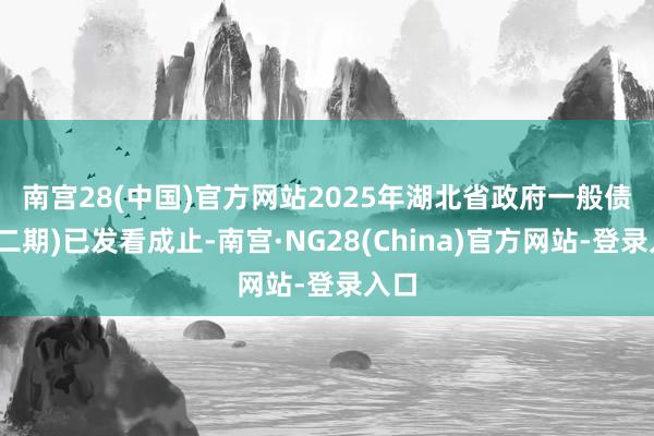 南宫28(中国)官方网站　　2025年湖北省政府一般债券(二期)已发看成止-南宫·NG28(China)官方网站-登录入口