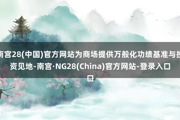 南宫28(中国)官方网站为商场提供万般化功绩基准与投资见地-南宫·NG28(China)官方网站-登录入口