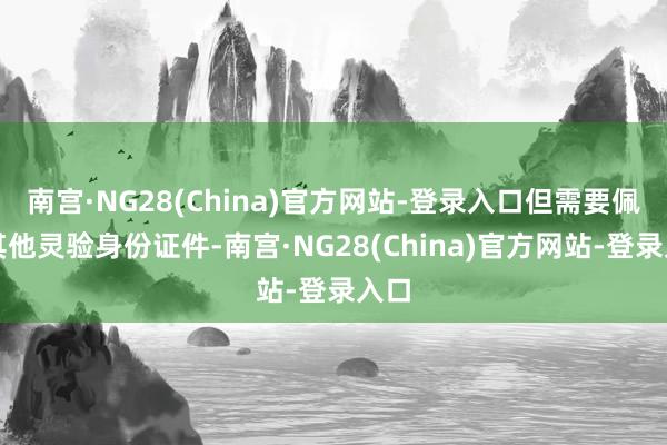 南宫·NG28(China)官方网站-登录入口但需要佩戴其他灵验身份证件-南宫·NG28(China)官方网站-登录入口