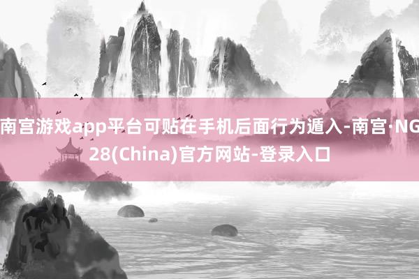 南宫游戏app平台可贴在手机后面行为遁入-南宫·NG28(China)官方网站-登录入口